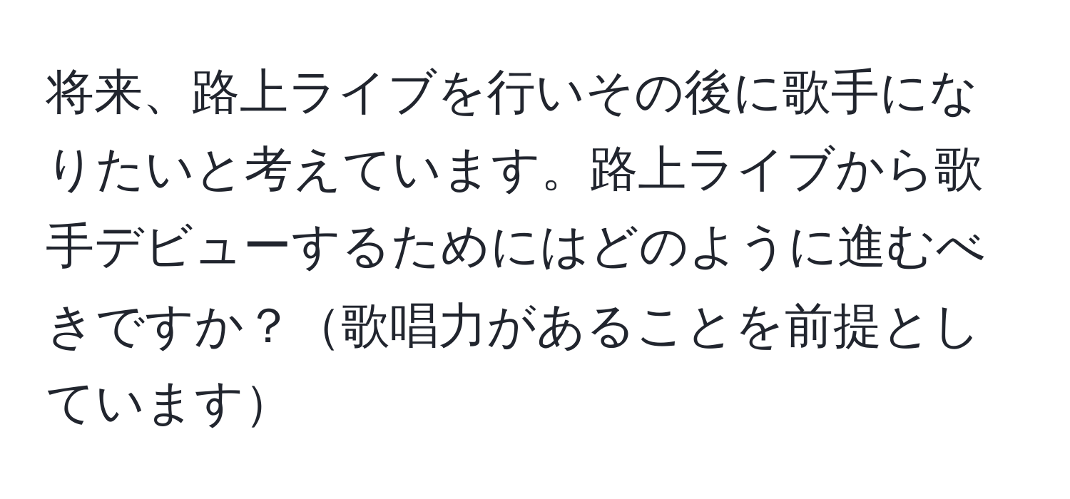 将来、路上ライブを行いその後に歌手になりたいと考えています。路上ライブから歌手デビューするためにはどのように進むべきですか？歌唱力があることを前提としています