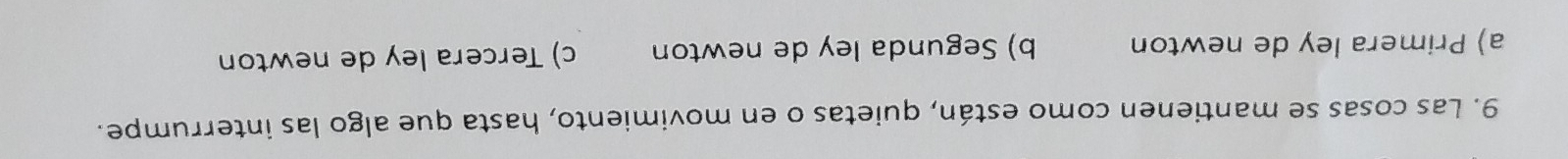 Las cosas se mantienen como están, quietas o en movimiento, hasta que algo las interrumpe.
a) Primera ley de newton b) Segunda ley de newton c) Tercera ley de newton