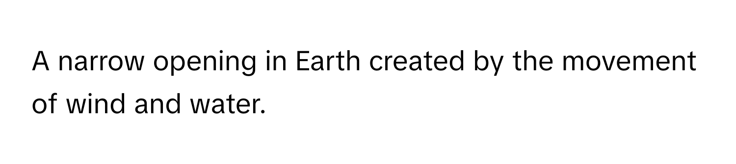 A narrow opening in Earth created by the movement of wind and water.