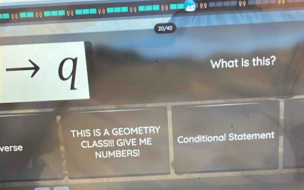 88 88

88
20/40
q 
What is this? 
THIS IS A GEOMETRY 
verse CLASS!!! GIVE ME Conditional Statement 
NUMBERS!