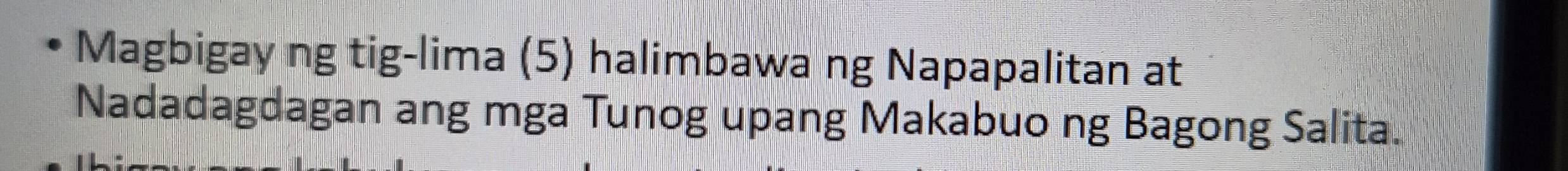 Magbigay ng tig-lima (5) halimbawa ng Napapalitan at 
Nadadagdagan ang mga Tunog upang Makabuo ng Bagong Salita.