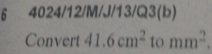 6 4024/12/M/J/13/Q3 (b) 
Convert 41.6cm^2tomm^2.