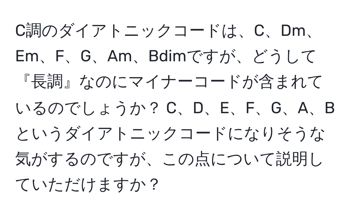 C調のダイアトニックコードは、C、Dm、Em、F、G、Am、Bdimですが、どうして『長調』なのにマイナーコードが含まれているのでしょうか？ C、D、E、F、G、A、Bというダイアトニックコードになりそうな気がするのですが、この点について説明していただけますか？