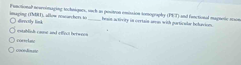 Functional neuroimaging techniques, such as positron emission tomography (PET) and functional magnetic reson
imaging (fMRI), allow researchers to_ brain activity in certain areas with particular behaviors.
directly link
establish cause and effect between
correlate
coordinate