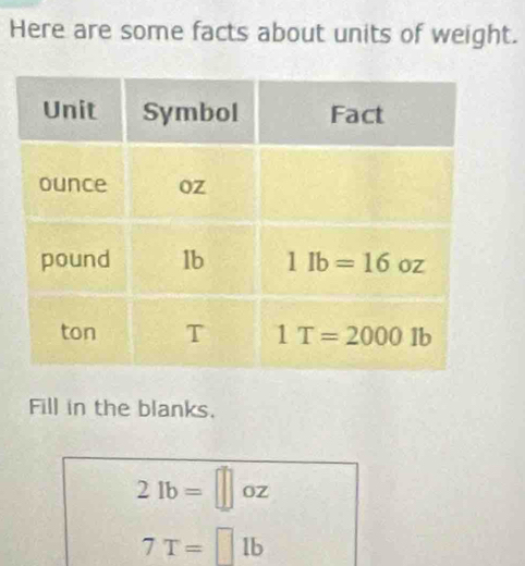 Here are some facts about units of weight.
Fill in the blanks.
21b=□ oZ
7T=□ lb