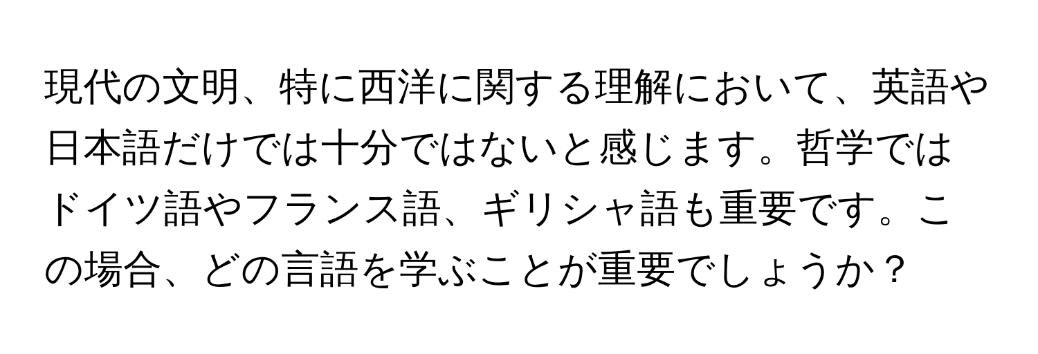 現代の文明、特に西洋に関する理解において、英語や日本語だけでは十分ではないと感じます。哲学ではドイツ語やフランス語、ギリシャ語も重要です。この場合、どの言語を学ぶことが重要でしょうか？