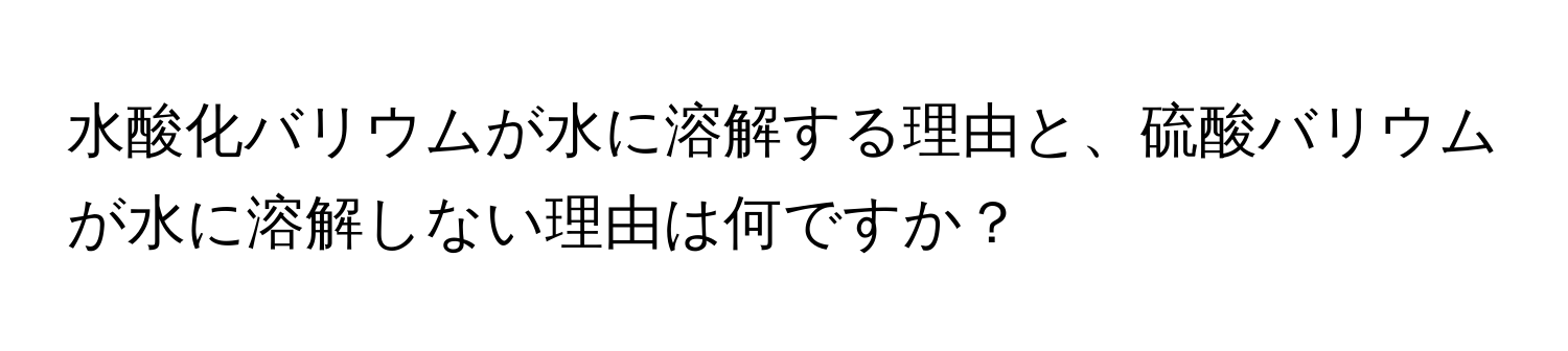 水酸化バリウムが水に溶解する理由と、硫酸バリウムが水に溶解しない理由は何ですか？