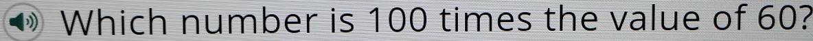 Which number is 100 times the value of 60?