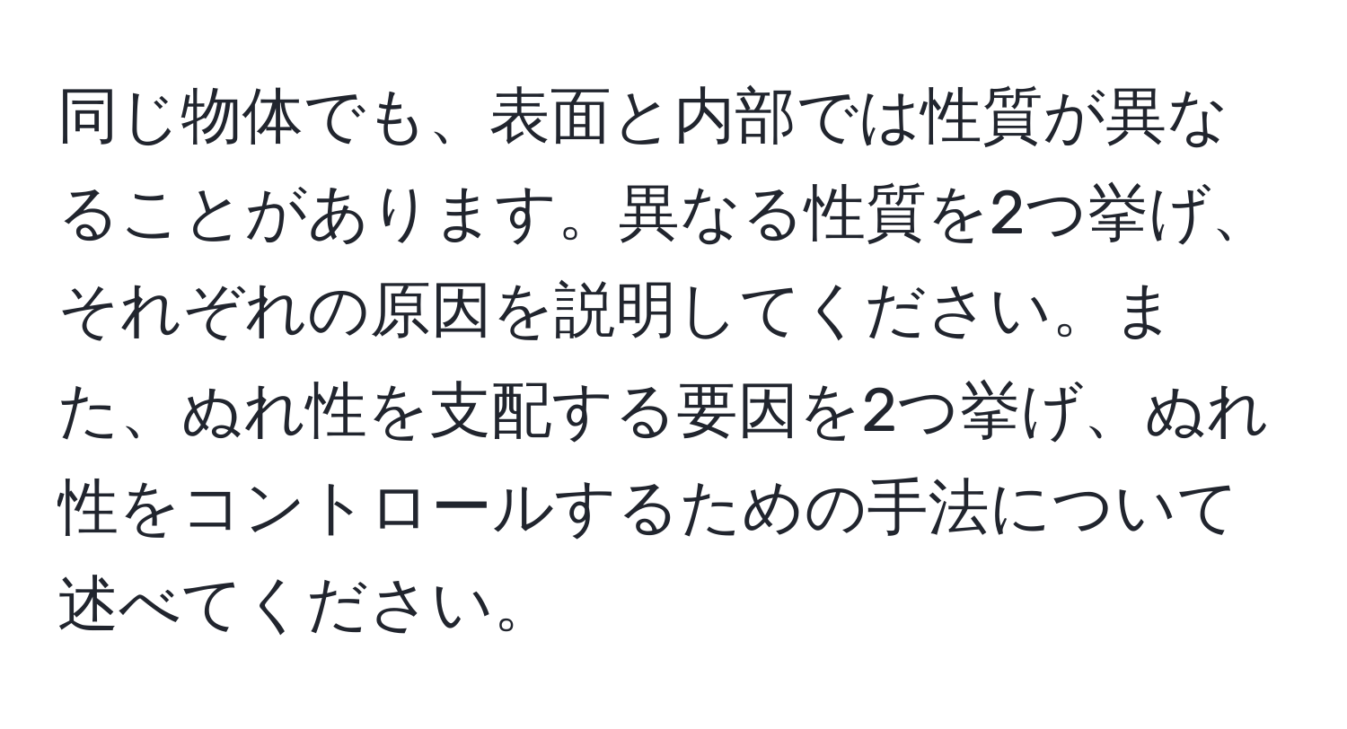 同じ物体でも、表面と内部では性質が異なることがあります。異なる性質を2つ挙げ、それぞれの原因を説明してください。また、ぬれ性を支配する要因を2つ挙げ、ぬれ性をコントロールするための手法について述べてください。