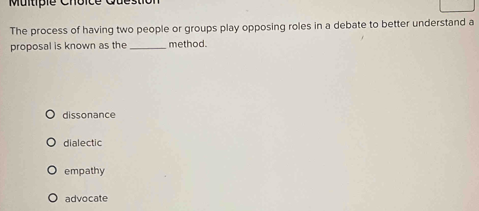 The process of having two people or groups play opposing roles in a debate to better understand a
proposal is known as the _method.
dissonance
dialectic
empathy
advocate