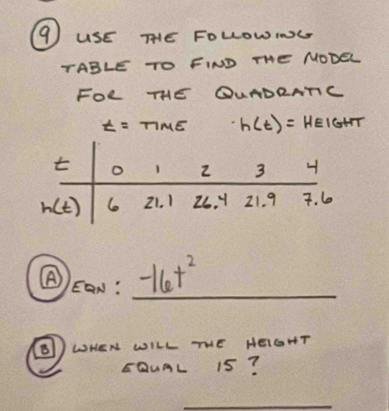 USE THE FOLLOW,INU
TABLE TO FIND THE NODEL
FOR THE OUADRNTC
t=tan mθ h(t)= HEIGHT
④ Ean: -16t^2 _
B WHEN WILL THE HEIGHT
EQUAL 15?
_