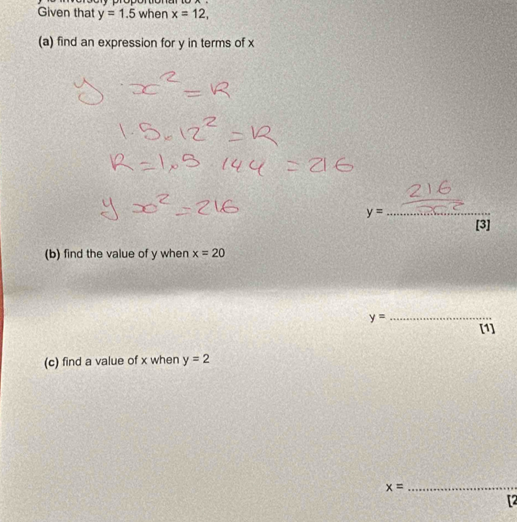 Given that y=1.5 when x=12, 
(a) find an expression for y in terms of x
_ y=
[3] 
(b) find the value of y when x=20
y= _ 
[1] 
(c) find a value of x when y=2
_ x=