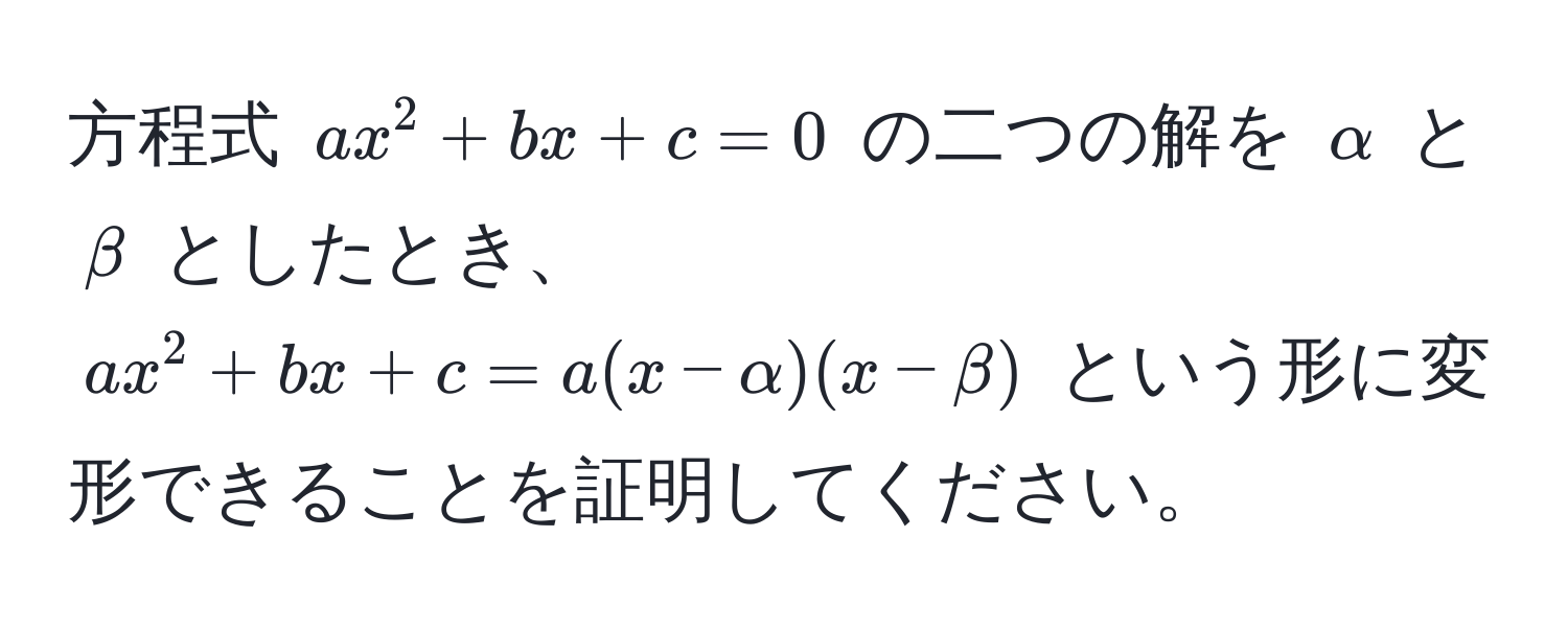 方程式 $ax^2 + bx + c = 0$ の二つの解を $alpha$ と $beta$ としたとき、$ax^2 + bx + c = a(x - alpha)(x - beta)$ という形に変形できることを証明してください。