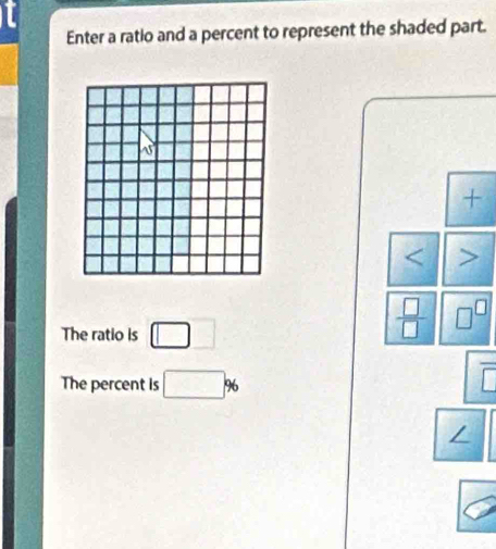 Enter a ratio and a percent to represent the shaded part.
+
<
The ratio is  □ □
 □ /□   □^(□)
The percent is □ % overline □ 