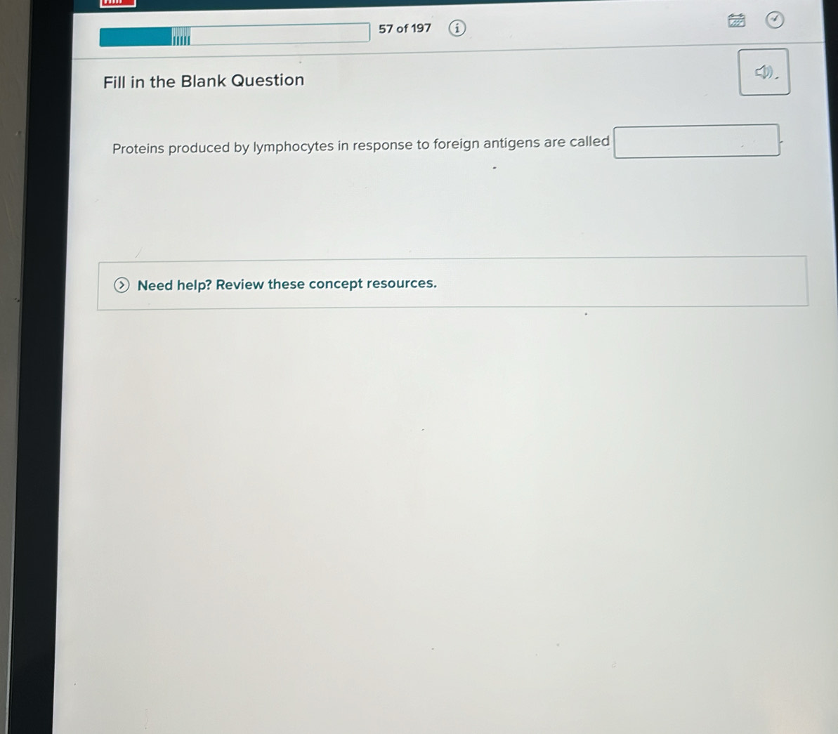 of 197 
''' 
Fill in the Blank Question 
Proteins produced by lymphocytes in response to foreign antigens are called 
Need help? Review these concept resources.