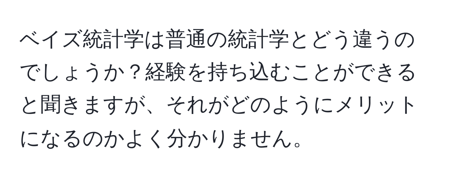 ベイズ統計学は普通の統計学とどう違うのでしょうか？経験を持ち込むことができると聞きますが、それがどのようにメリットになるのかよく分かりません。