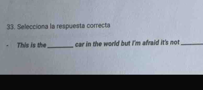 Selecciona la respuesta correcta 
This is the_ car in the world but I'm afraid it's not_