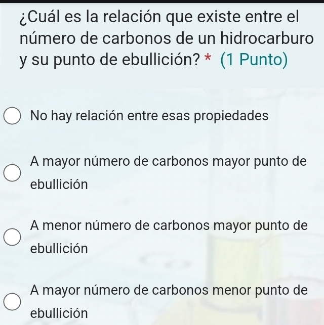 ¿Cuál es la relación que existe entre el
número de carbonos de un hidrocarburo
y su punto de ebullición? * (1 Punto)
No hay relación entre esas propiedades
A mayor número de carbonos mayor punto de
ebullición
A menor número de carbonos mayor punto de
ebullición
A mayor número de carbonos menor punto de
ebullición