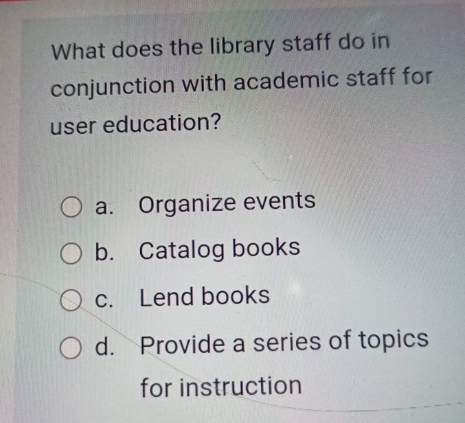 What does the library staff do in
conjunction with academic staff for
user education?
a. Organize events
b. Catalog books
c. Lend books
d. Provide a series of topics
for instruction