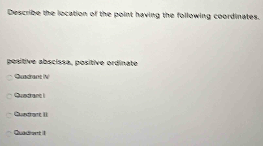 Describe the location of the point having the following coordinates.
positive abscissa, positive ordinate
Quadrant IV
Quedrent I
Quedrent III
Quadrent II