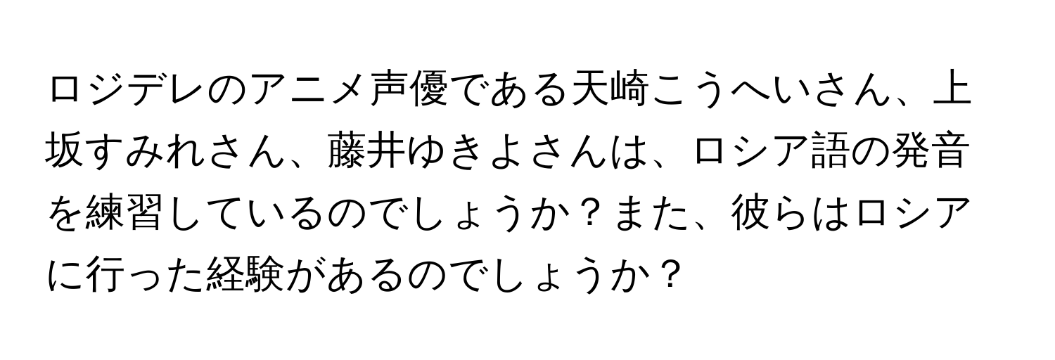 ロジデレのアニメ声優である天崎こうへいさん、上坂すみれさん、藤井ゆきよさんは、ロシア語の発音を練習しているのでしょうか？また、彼らはロシアに行った経験があるのでしょうか？