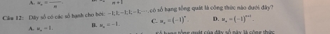 A. w_n=frac n n+1
Câu 12: Dây số có các số hạnh cho bởi: −1; l; −1; l;- frac 6-4 có số hạng tổng quát là công thức nào dưới đây?
A. u_n=1. B. x_2=-1. C. u_n=(-1)^n. D. u_n=(-1)^n+1. 
ể tang têng quất của đều cố nàu là cộng thức