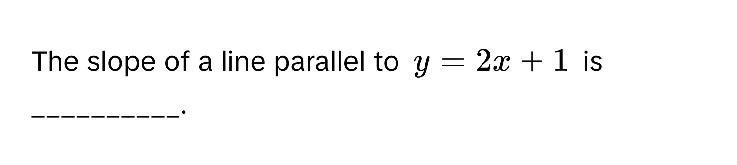 The slope of a line parallel to $y = 2x + 1$ is __________.