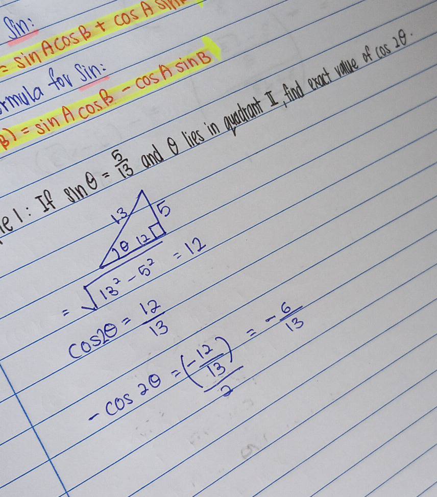 =sin Acos B+cos Asin
Jin:
beta )=sin Acos B-cos Asin B
cos 2θ. 
mula for sin: 
e1: It sin θ = 5/13  and lies in quadhant I, find exact value 
13 5 
e 12
=sqrt(13^2-5^2)=12
cos 2θ = 12/13 
-cos 2θ =frac (- 12/13 )2=- 6/13 