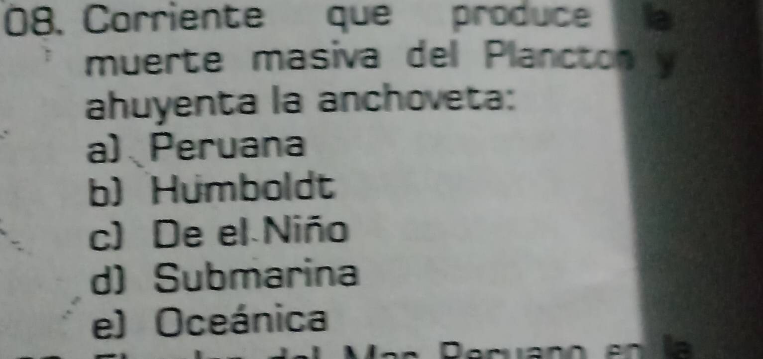 Corriente que produce Ta
muerte masiva del Planctony
ahuyenta la anchoveta:
a) Peruana
b) Humboldt
c) De el Niño
d) Submarina
e) Oceánica