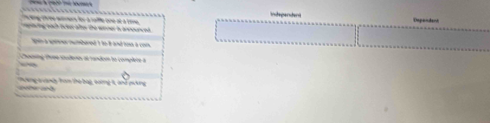 Independent 
à à rame one t a t Dependent 
a tcker after the winner is announced. 
pinnes numbored 1 to 8 and toss a con. 
Choosing three students at random to complete a 
nkeng a dandy from the beg, eating it, and picking 
aoter anly