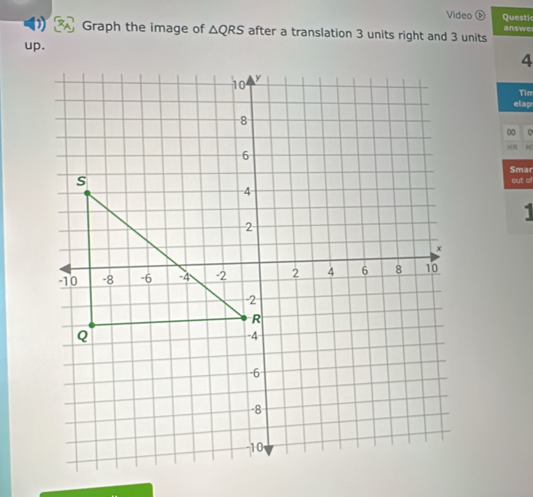 Video a Questic 
answe 
Graph the image of △ QRS after a translation 3 units right and 3 units 
up.
4
Tim 
elap 
00 0 
M 
Smar 
out of 
1