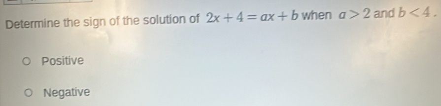 Determine the sign of the solution of 2x+4=ax+b when a>2 and b<4</tex>.
Positive
Negative