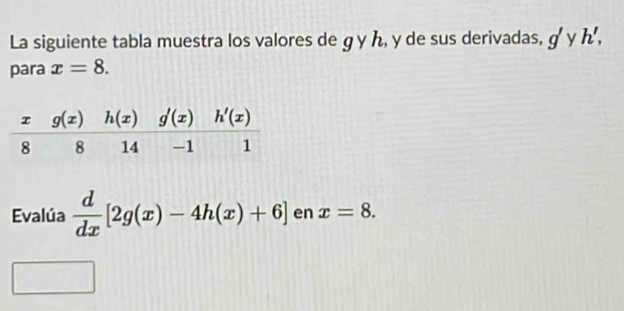 La siguiente tabla muestra los valores de g y ん, y de sus derivadas, g'
para x=8. y h',
Evalúa  d/dx [2g(x)-4h(x)+6] en x=8.