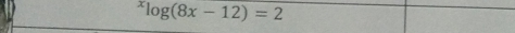 ^xlog (8x-12)=2