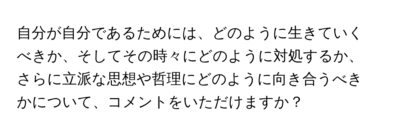 自分が自分であるためには、どのように生きていくべきか、そしてその時々にどのように対処するか、さらに立派な思想や哲理にどのように向き合うべきかについて、コメントをいただけますか？