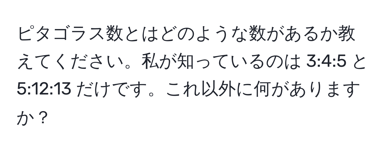 ピタゴラス数とはどのような数があるか教えてください。私が知っているのは 3:4:5 と 5:12:13 だけです。これ以外に何がありますか？