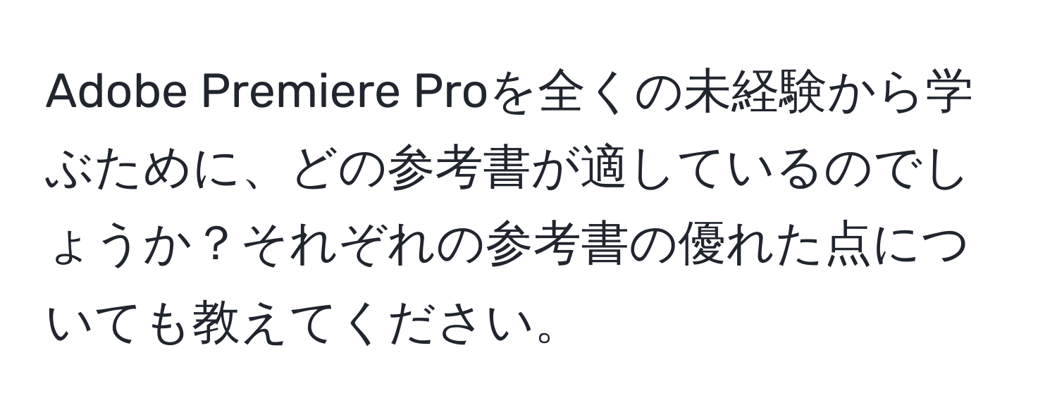 Adobe Premiere Proを全くの未経験から学ぶために、どの参考書が適しているのでしょうか？それぞれの参考書の優れた点についても教えてください。