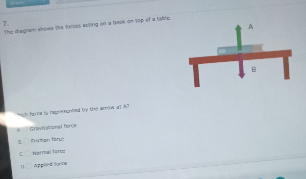 The diagram shows the forces acting on a book on top of a table.
hich force is represented by the arrow at A?
A Gravitational force
B Friction force
C Normal force
D Applied force