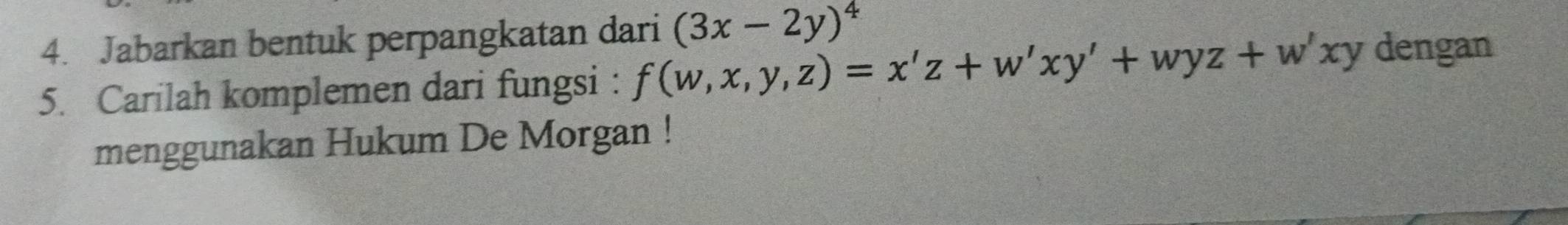 Jabarkan bentuk perpangkatan dari (3x-2y)^4
5. Carilah komplemen dari fungsi : f(w,x,y,z)=x'z+w'xy'+wyz+w'xy dengan
menggunakan Hukum De Morgan !