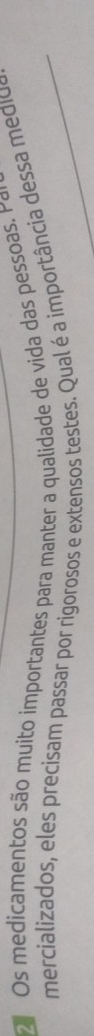 Os medicamentos são muito importantes para mante qualidade de vida as esa P 
mercializados, eles precisam passar por rigorosos e extensos testes. Qual é a importância dessa mdios