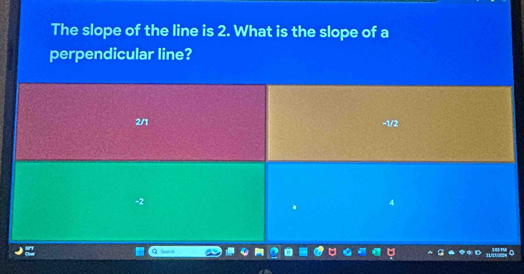 The slope of the line is 2. What is the slope of a
perpendicular line?
2/1 -1/2
2
QSearch