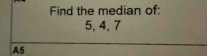 Find the median of:
5, 4, 7
A5