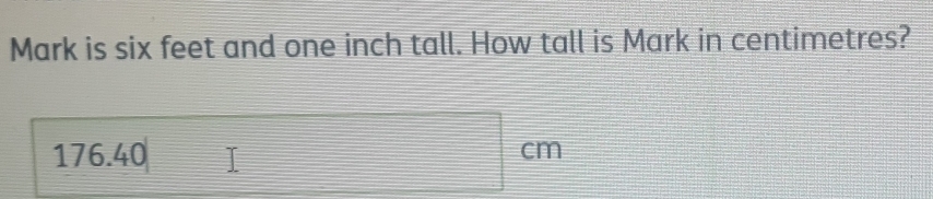 Mark is six feet and one inch tall. How tall is Mark in centimetres?
176.40
cm