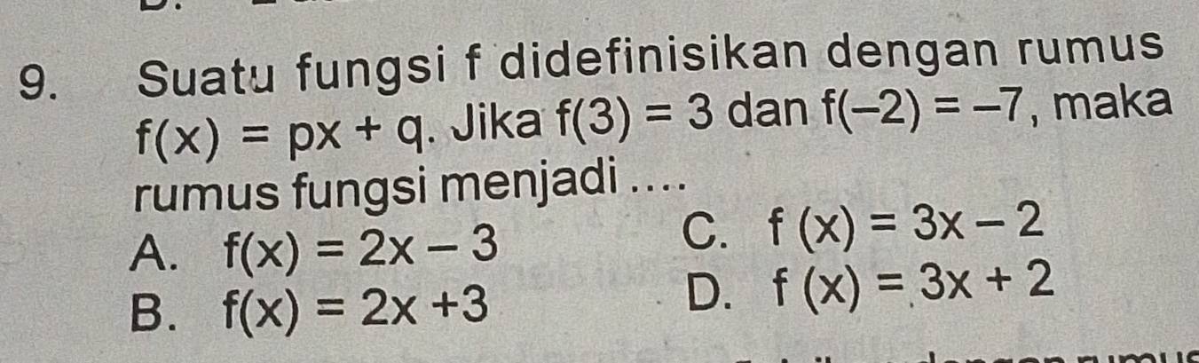 Suatu fungsi f didefinisikan dengan rumus
f(x)=px+q. Jika f(3)=3 dan f(-2)=-7 , maka
rumus fungsi menjadi ....
A. f(x)=2x-3
C. f(x)=3x-2
B. f(x)=2x+3
D. f(x)=3x+2