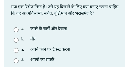 राज एक रिसेप्शनिस्ट है। उसे यह दिखाने के लिए क्या बनाए रखना चाहिए
कि वह आत्मविश्वासी, सचेत, बुद्धिमान और भरोसेमंद है?
a. कमरे के चारों ओर देखना
b. मौन
c. अपने फोन पर टेक्स्ट करना
d. आंखों का संपर्क