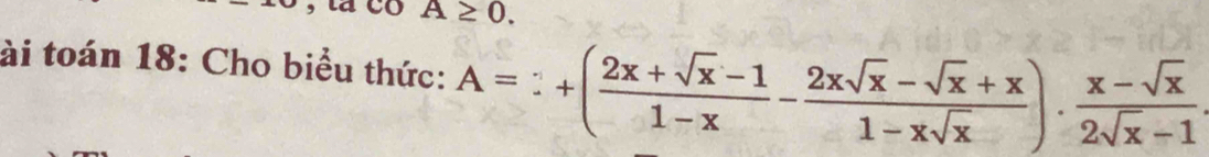 tá co A≥ 0. 
ài toán 18: Cho biểu thức: A=:+( (2x+sqrt(x)-1)/1-x - (2xsqrt(x)-sqrt(x)+x)/1-xsqrt(x) )·  (x-sqrt(x))/2sqrt(x)-1 