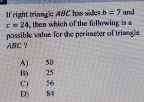 If right triangle ABC has sides b=7 and
c=24 , then which of the following is a
possible value for the perimeter of triangle
ABC ?
A) 50
B) 25
C) 56
D) 84