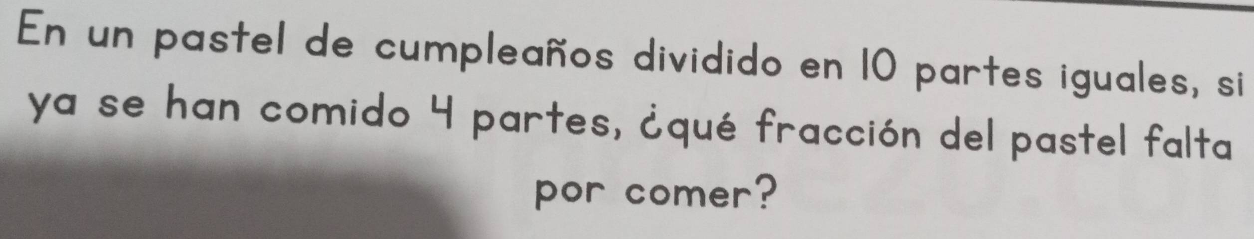 En un pastel de cumpleaños dividido en 10 partes iguales, si 
ya se han comido 4 partes, ¿qué fracción del pastel falta 
por comer?