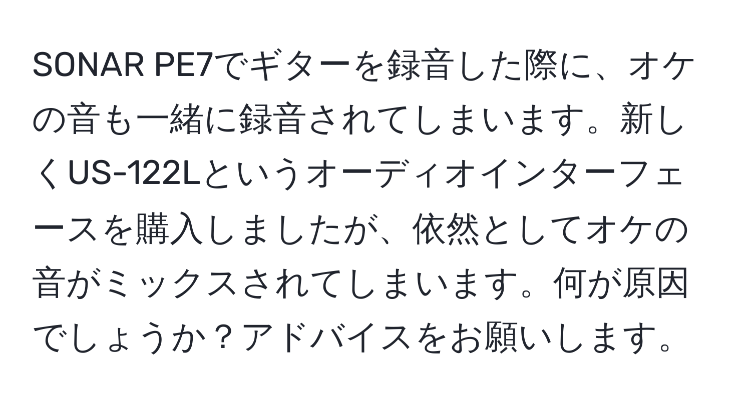 SONAR PE7でギターを録音した際に、オケの音も一緒に録音されてしまいます。新しくUS-122Lというオーディオインターフェースを購入しましたが、依然としてオケの音がミックスされてしまいます。何が原因でしょうか？アドバイスをお願いします。