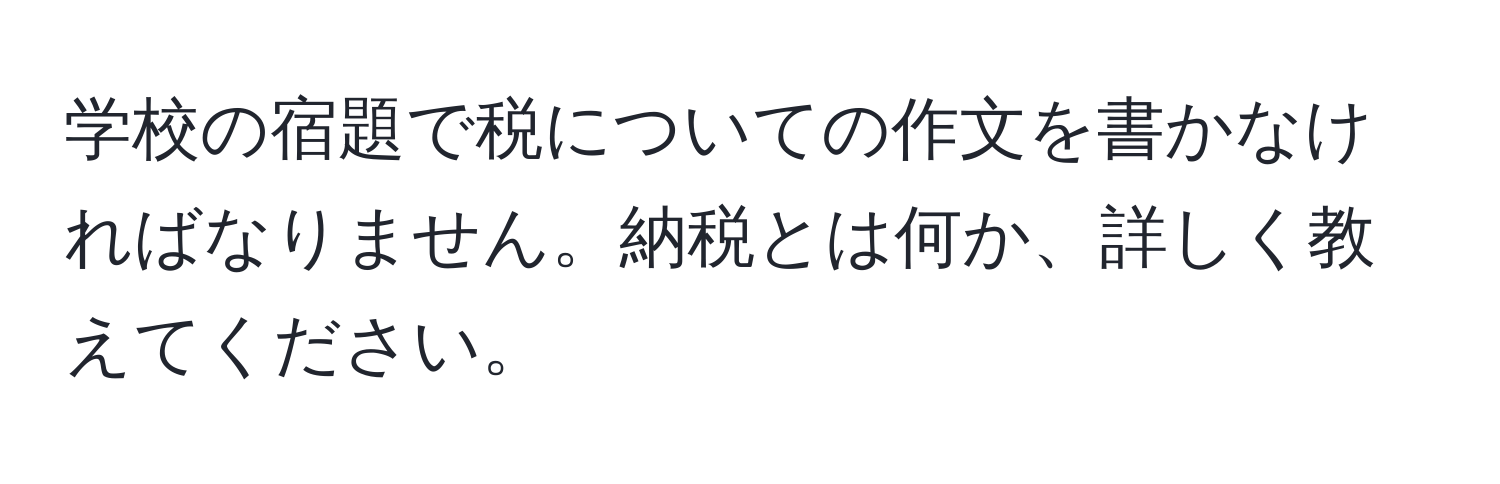 学校の宿題で税についての作文を書かなければなりません。納税とは何か、詳しく教えてください。